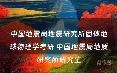 中国地震局地震研究所固体地球物理学考研 中国地震局地质研究所研究生