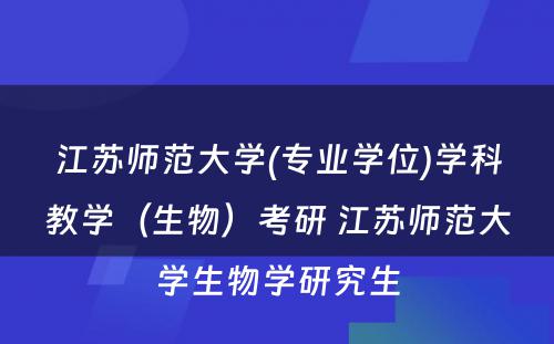 江苏师范大学(专业学位)学科教学（生物）考研 江苏师范大学生物学研究生