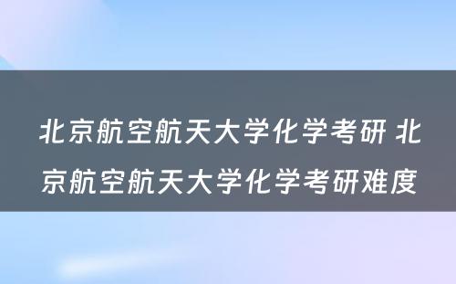 北京航空航天大学化学考研 北京航空航天大学化学考研难度