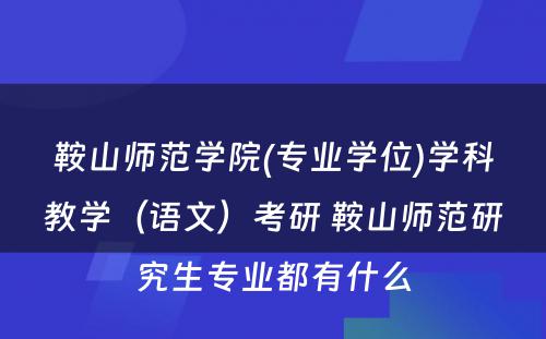 鞍山师范学院(专业学位)学科教学（语文）考研 鞍山师范研究生专业都有什么