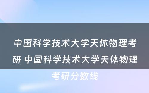 中国科学技术大学天体物理考研 中国科学技术大学天体物理考研分数线