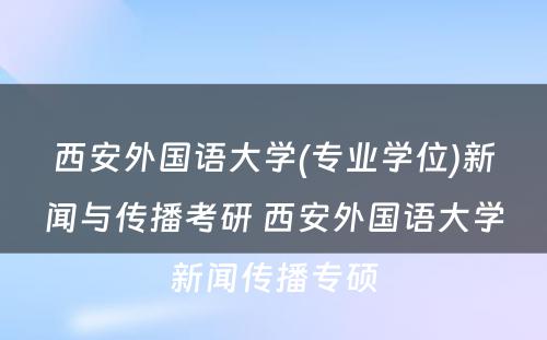 西安外国语大学(专业学位)新闻与传播考研 西安外国语大学新闻传播专硕