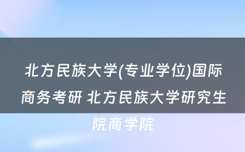 北方民族大学(专业学位)国际商务考研 北方民族大学研究生院商学院