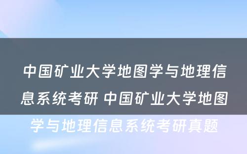 中国矿业大学地图学与地理信息系统考研 中国矿业大学地图学与地理信息系统考研真题