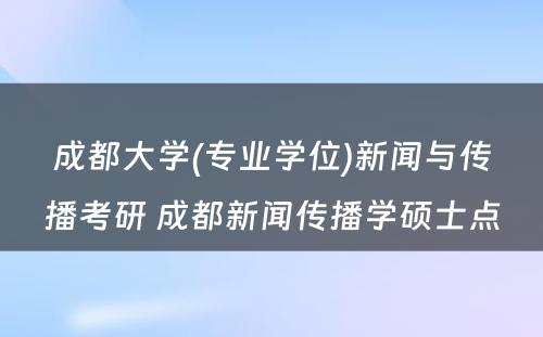 成都大学(专业学位)新闻与传播考研 成都新闻传播学硕士点