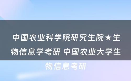 中国农业科学院研究生院★生物信息学考研 中国农业大学生物信息考研