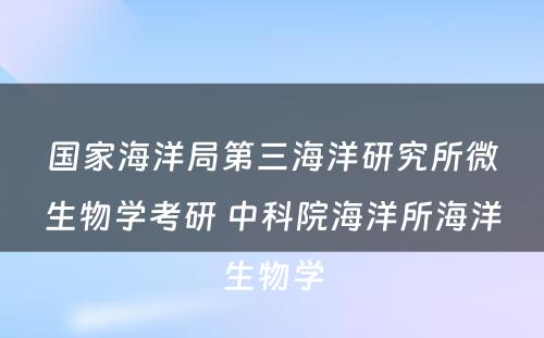 国家海洋局第三海洋研究所微生物学考研 中科院海洋所海洋生物学