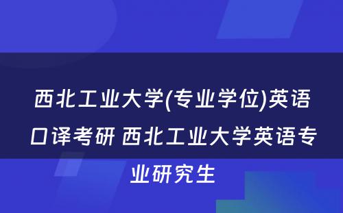 西北工业大学(专业学位)英语口译考研 西北工业大学英语专业研究生