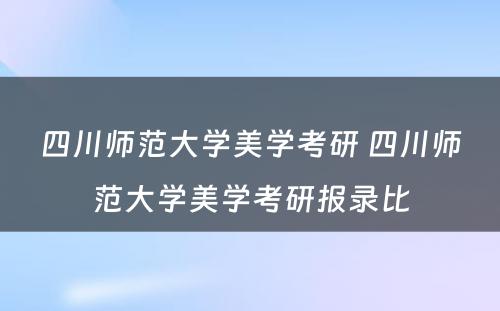 四川师范大学美学考研 四川师范大学美学考研报录比