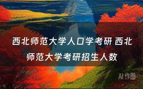 西北师范大学人口学考研 西北师范大学考研招生人数