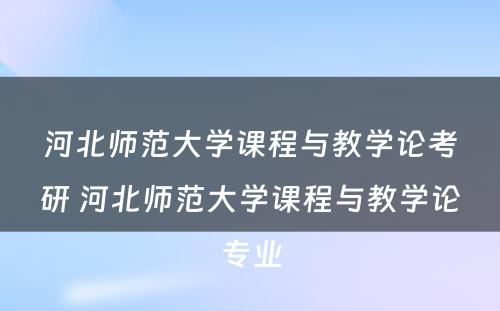 河北师范大学课程与教学论考研 河北师范大学课程与教学论专业