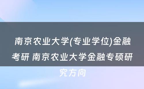 南京农业大学(专业学位)金融考研 南京农业大学金融专硕研究方向