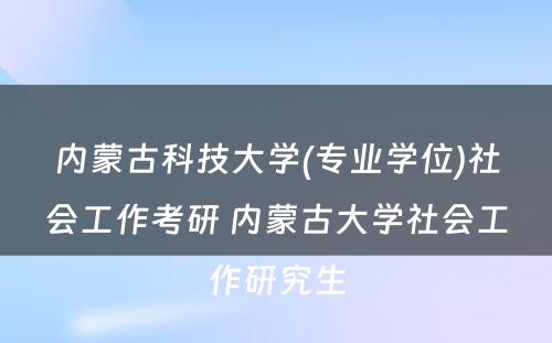 内蒙古科技大学(专业学位)社会工作考研 内蒙古大学社会工作研究生