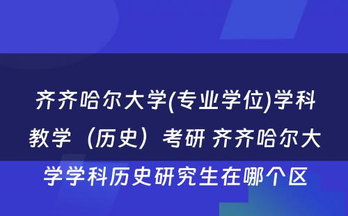 齐齐哈尔大学(专业学位)学科教学（历史）考研 齐齐哈尔大学学科历史研究生在哪个区