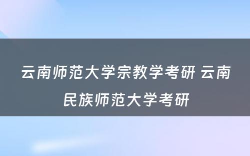 云南师范大学宗教学考研 云南民族师范大学考研