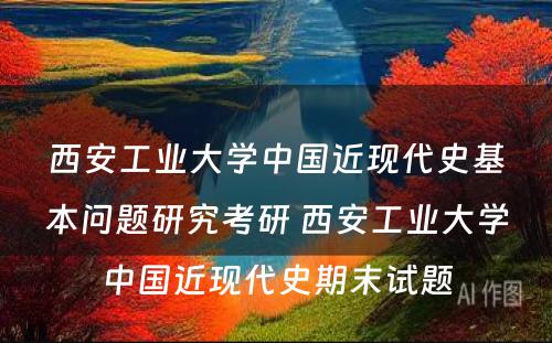 西安工业大学中国近现代史基本问题研究考研 西安工业大学中国近现代史期末试题