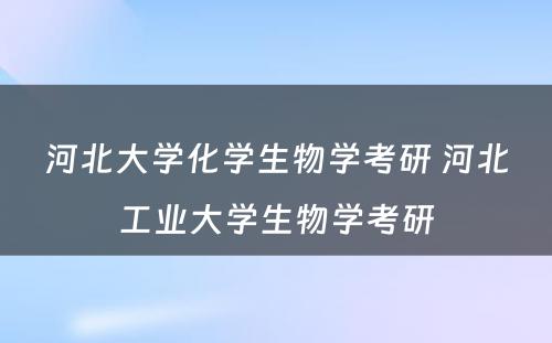 河北大学化学生物学考研 河北工业大学生物学考研