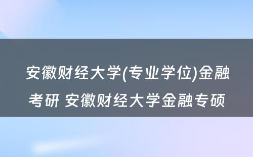 安徽财经大学(专业学位)金融考研 安徽财经大学金融专硕