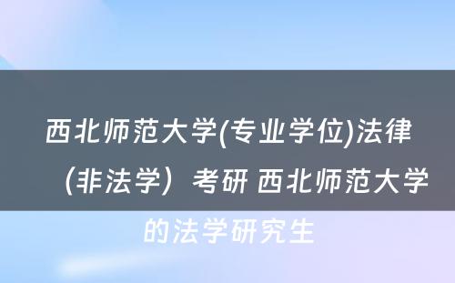 西北师范大学(专业学位)法律（非法学）考研 西北师范大学的法学研究生