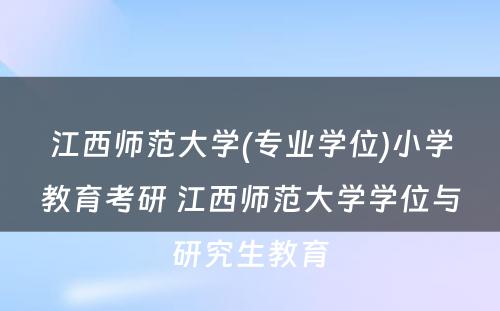 江西师范大学(专业学位)小学教育考研 江西师范大学学位与研究生教育