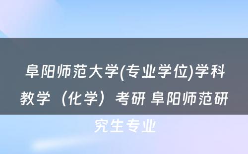 阜阳师范大学(专业学位)学科教学（化学）考研 阜阳师范研究生专业