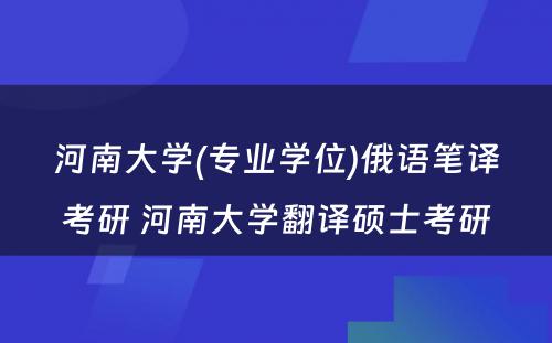 河南大学(专业学位)俄语笔译考研 河南大学翻译硕士考研