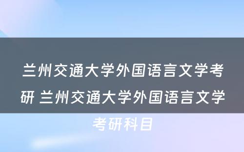 兰州交通大学外国语言文学考研 兰州交通大学外国语言文学考研科目