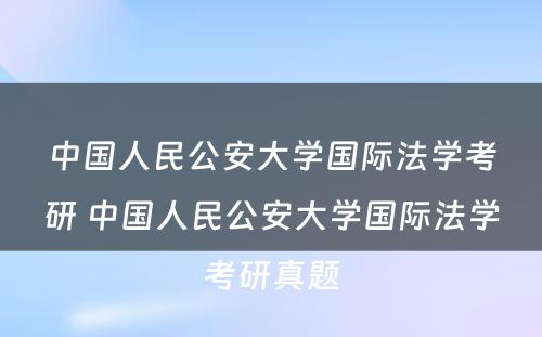 中国人民公安大学国际法学考研 中国人民公安大学国际法学考研真题