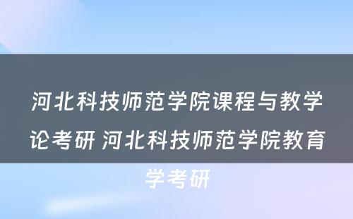 河北科技师范学院课程与教学论考研 河北科技师范学院教育学考研