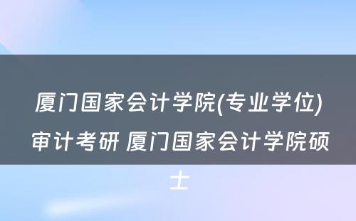 厦门国家会计学院(专业学位)审计考研 厦门国家会计学院硕士