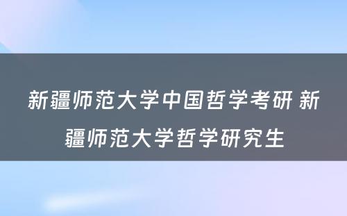 新疆师范大学中国哲学考研 新疆师范大学哲学研究生