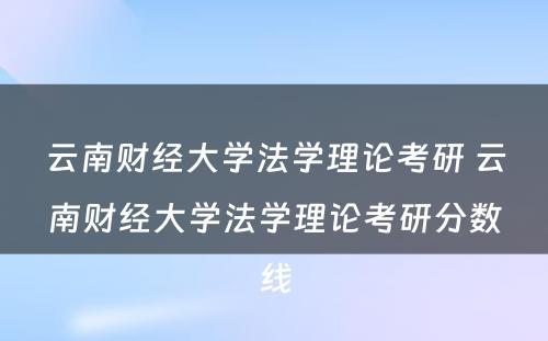 云南财经大学法学理论考研 云南财经大学法学理论考研分数线