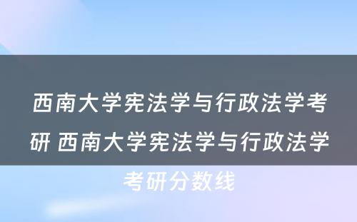 西南大学宪法学与行政法学考研 西南大学宪法学与行政法学考研分数线