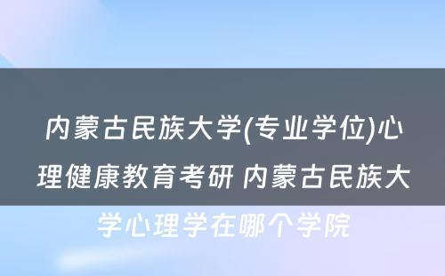 内蒙古民族大学(专业学位)心理健康教育考研 内蒙古民族大学心理学在哪个学院