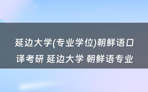 延边大学(专业学位)朝鲜语口译考研 延边大学 朝鲜语专业