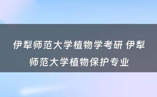 伊犁师范大学植物学考研 伊犁师范大学植物保护专业