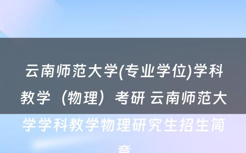 云南师范大学(专业学位)学科教学（物理）考研 云南师范大学学科教学物理研究生招生简章