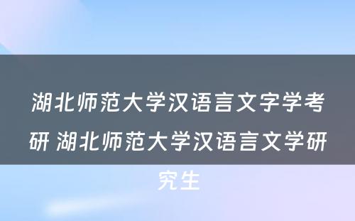 湖北师范大学汉语言文字学考研 湖北师范大学汉语言文学研究生