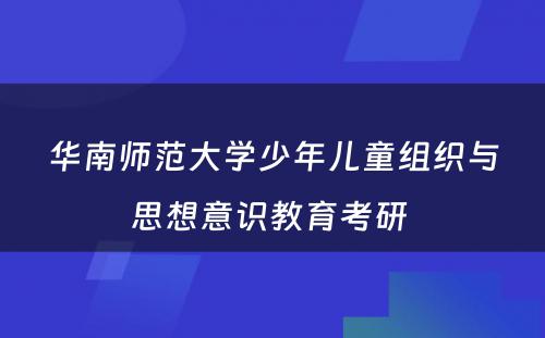 华南师范大学少年儿童组织与思想意识教育考研 