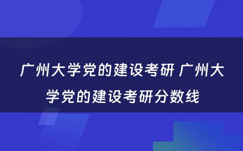 广州大学党的建设考研 广州大学党的建设考研分数线