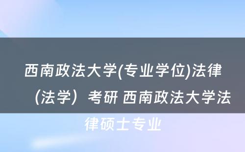 西南政法大学(专业学位)法律（法学）考研 西南政法大学法律硕士专业