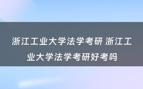 浙江工业大学法学考研 浙江工业大学法学考研好考吗