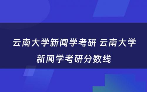 云南大学新闻学考研 云南大学新闻学考研分数线