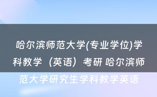 哈尔滨师范大学(专业学位)学科教学（英语）考研 哈尔滨师范大学研究生学科教学英语