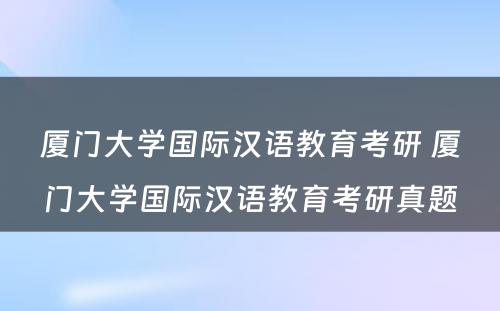 厦门大学国际汉语教育考研 厦门大学国际汉语教育考研真题