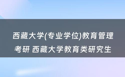 西藏大学(专业学位)教育管理考研 西藏大学教育类研究生