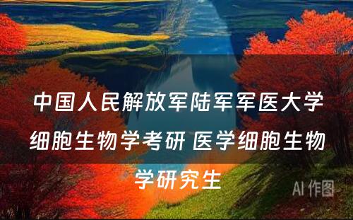 中国人民解放军陆军军医大学细胞生物学考研 医学细胞生物学研究生