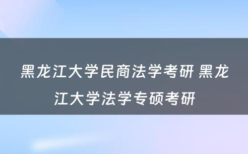 黑龙江大学民商法学考研 黑龙江大学法学专硕考研