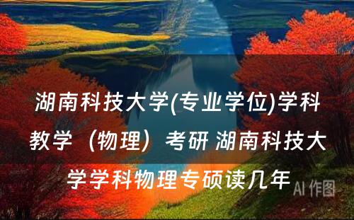 湖南科技大学(专业学位)学科教学（物理）考研 湖南科技大学学科物理专硕读几年