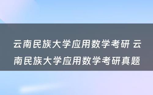 云南民族大学应用数学考研 云南民族大学应用数学考研真题